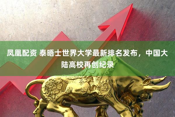 凤凰配资 泰晤士世界大学最新排名发布，中国大陆高校再创纪录