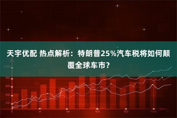 天宇优配 热点解析:特朗普25%汽车税将如何颠覆全球车市?