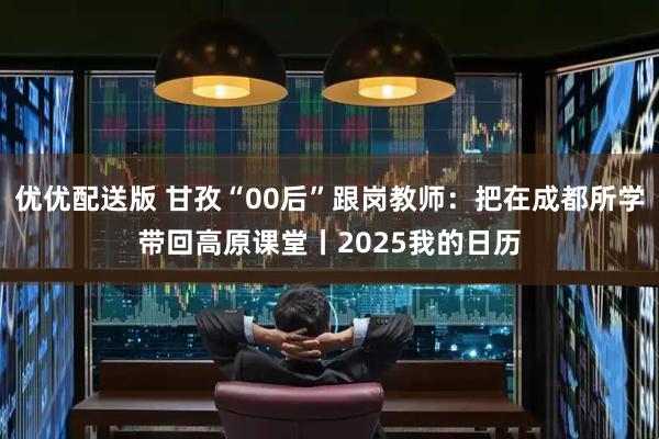 优优配送版 甘孜“00后”跟岗教师：把在成都所学带回高原课堂丨2025我的日历