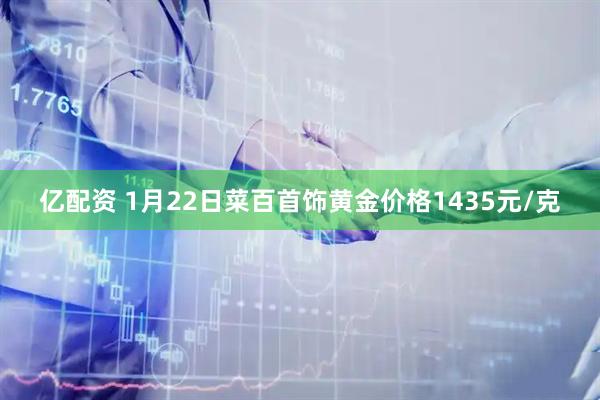 亿配资 1月22日菜百首饰黄金价格1435元/克